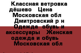 Классная ветровка дёшево › Цена ­ 500 - Московская обл., Дмитровский р-н Одежда, обувь и аксессуары » Женская одежда и обувь   . Московская обл.